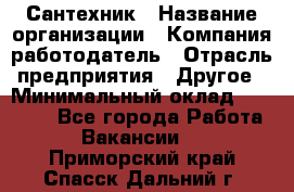 Сантехник › Название организации ­ Компания-работодатель › Отрасль предприятия ­ Другое › Минимальный оклад ­ 25 000 - Все города Работа » Вакансии   . Приморский край,Спасск-Дальний г.